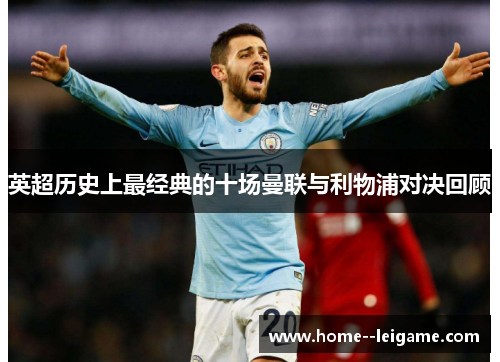 英超历史上最经典的十场曼联与利物浦对决回顾 英超历史上最经典的十场曼联与利物浦对决回顾