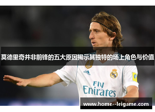 莫德里奇并非前锋的五大原因揭示其独特的场上角色与价值