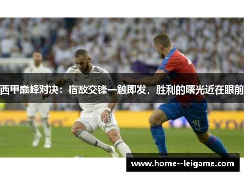 西甲巅峰对决:宿敌交锋一触即发,胜利的曙光近在眼前 西甲巅峰对决:宿敌交锋一触即发,胜利的曙光近在眼前