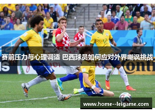 赛前压力与心理调适 巴西球员如何应对外界嘲讽挑战