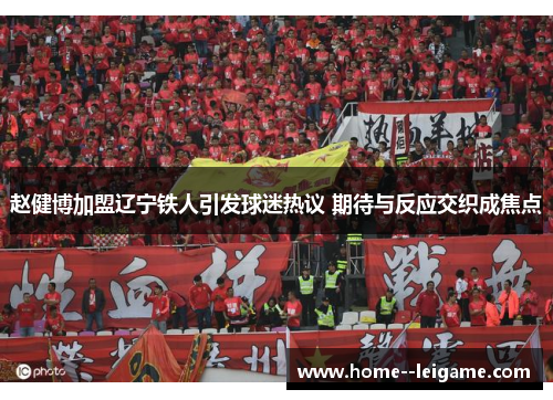 赵健博加盟辽宁铁人引发球迷热议 期待与反应交织成焦点 赵健博加盟辽宁铁人引发球迷热议 期待与反应交织成焦点