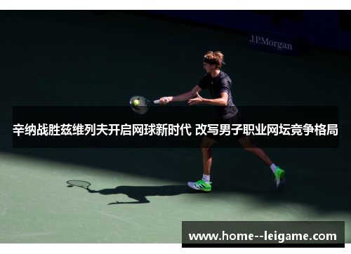 辛纳战胜兹维列夫开启网球新时代 改写男子职业网坛竞争格局 辛纳战胜兹维列夫开启网球新时代 改写男子职业网坛竞争格局