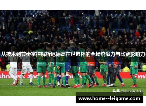 从技术到节奏掌控解析厄德高在世俱杯的全场统治力与比赛影响力 从技术到节奏掌控解析厄德高在世俱杯的全场统治力与比赛影响力