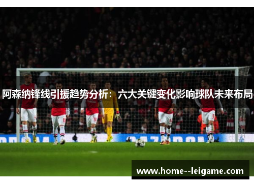 阿森纳锋线引援趋势分析:六大关键变化影响球队未来布局 阿森纳锋线引援趋势分析:六大关键变化影响球队未来布局