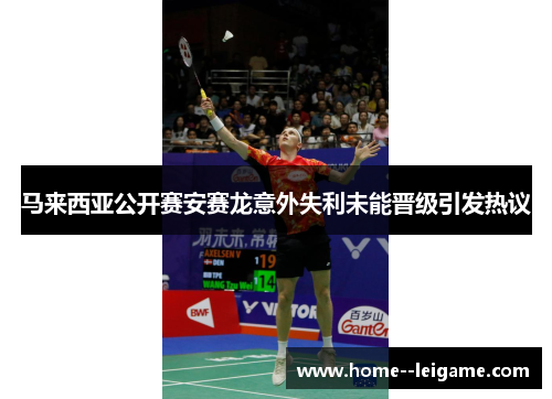 马来西亚公开赛安赛龙意外失利未能晋级引发热议