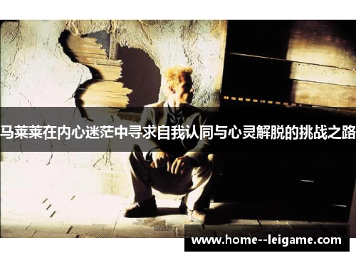 马莱莱在内心迷茫中寻求自我认同与心灵解脱的挑战之路 马莱莱在内心迷茫中寻求自我认同与心灵解脱的挑战之路