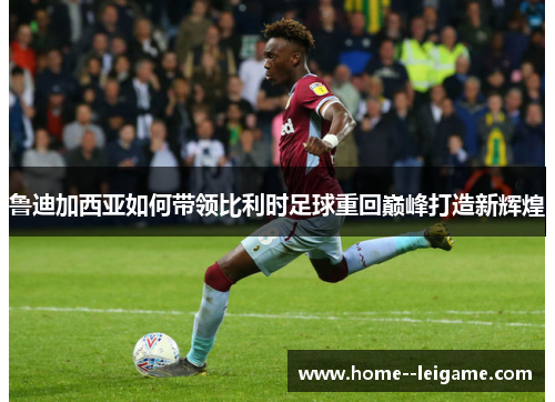 鲁迪加西亚如何带领比利时足球重回巅峰打造新辉煌