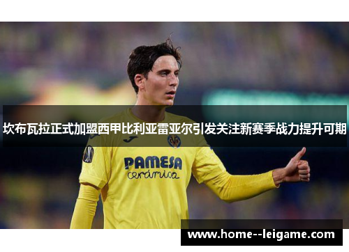 坎布瓦拉正式加盟西甲比利亚雷亚尔引发关注新赛季战力提升可期