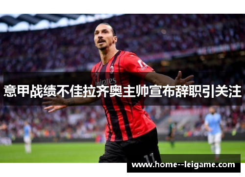 意甲战绩不佳拉齐奥主帅宣布辞职引关注