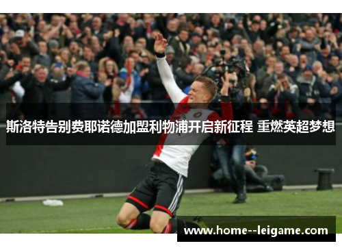 斯洛特告别费耶诺德加盟利物浦开启新征程 重燃英超梦想 斯洛特告别费耶诺德加盟利物浦开启新征程 重燃英超梦想