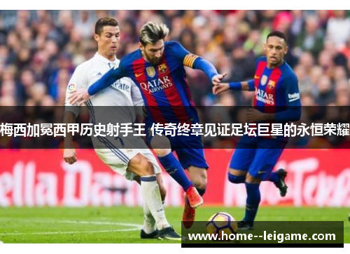 梅西加冕西甲历史射手王 传奇终章见证足坛巨星的永恒荣耀
