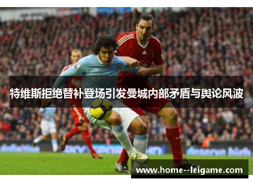 特维斯拒绝替补登场引发曼城内部矛盾与舆论风波
