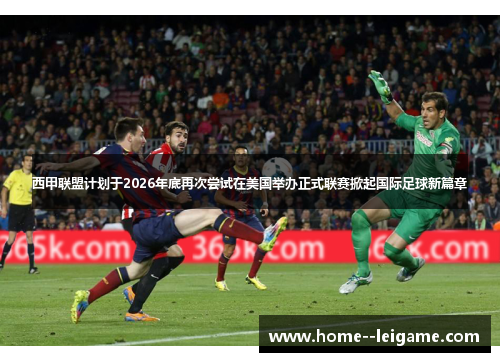 西甲联盟计划于2026年底再次尝试在美国举办正式联赛掀起国际足球新篇章