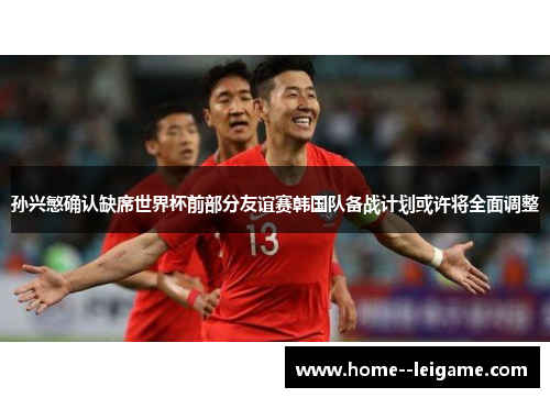 孙兴慜确认缺席世界杯前部分友谊赛韩国队备战计划或许将全面调整