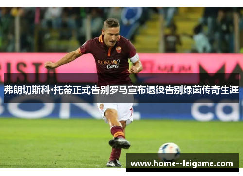 弗朗切斯科·托蒂正式告别罗马宣布退役告别绿茵传奇生涯