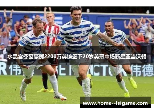 水晶宫冬窗豪掷2200万英镑签下20岁英冠中场新星亚当沃顿