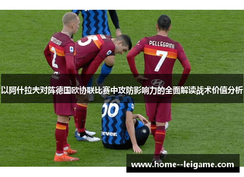 以阿什拉夫对阵德国欧协联比赛中攻防影响力的全面解读战术价值分析