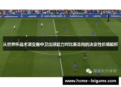从世界杯战术演变看中卫出球能力对比赛走向的决定性价值解析 从世界杯战术演变看中卫出球能力对比赛走向的决定性价值解析