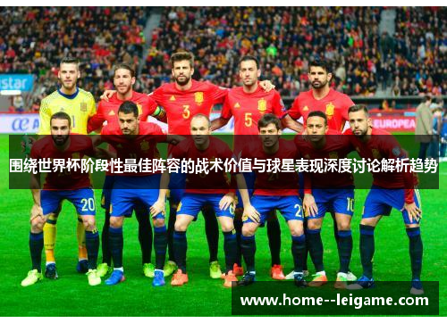 围绕世界杯阶段性最佳阵容的战术价值与球星表现深度讨论解析趋势