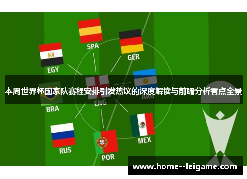 本周世界杯国家队赛程安排引发热议的深度解读与前瞻分析看点全景 本周世界杯国家队赛程安排引发热议的深度解读与前瞻分析看点全景
