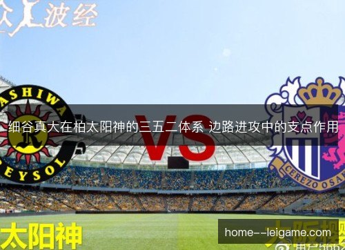 细谷真大在柏太阳神的三五二体系 边路进攻中的支点作用